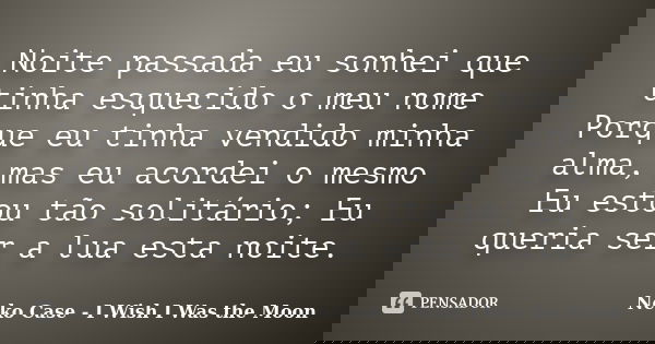 Noite passada eu sonhei que tinha esquecido o meu nome Porque eu tinha vendido minha alma, mas eu acordei o mesmo Eu estou tão solitário; Eu queria ser a lua es... Frase de Neko Case - I Wish I Was the Moon.