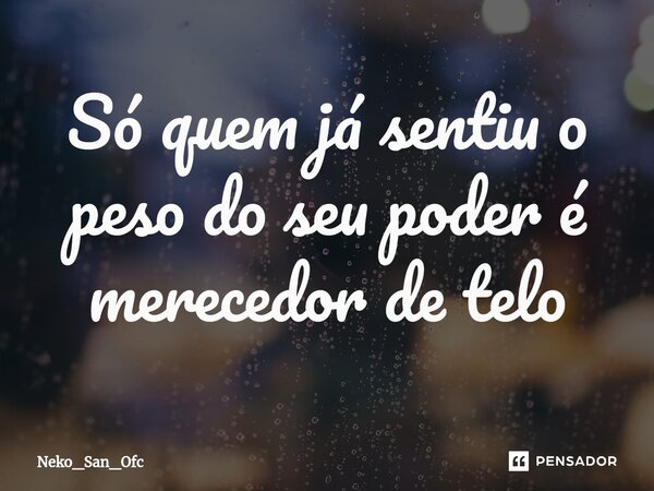 ⁠Só quem já sentiu o peso do seu poder é merecedor de telo... Frase de Neko_San_Ofc.