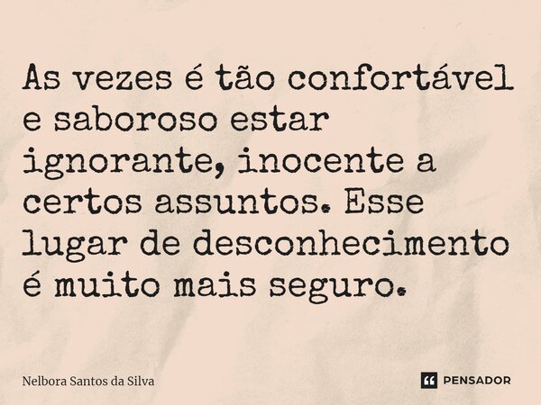 ⁠As vezes é tão confortável e saboroso estar ignorante, inocente a certos assuntos. Esse lugar de desconhecimento é muito mais seguro.... Frase de Nelbora Santos da Silva.