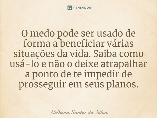 ⁠O medo pode ser usado de forma a beneficiar várias situações da vida. Saiba como usá-lo e não o deixe atrapalhar a ponto de te impedir de prosseguir em seus pl... Frase de Nelbora Santos da Silva.