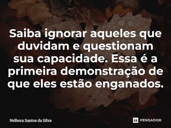 ⁠⁠Saiba ignorar aqueles que duvidam e questionam sua capacidade. Essa é a primeira demonstração de que eles estão enganados.... Frase de Nelbora Santos da Silva.