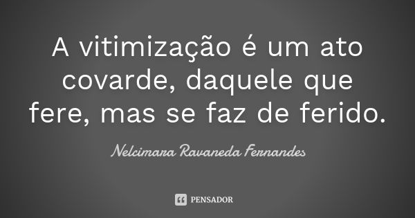 A vitimização é um ato covarde, daquele que fere, mas se faz de ferido.... Frase de Nelcimara Ravaneda Fernandes.