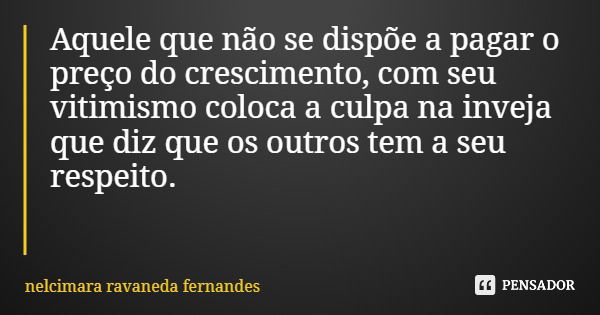 Aquele que não se dispõe a pagar o preço do crescimento, com seu vitimismo coloca a culpa na inveja que diz que os outros tem a seu respeito.... Frase de nelcimara ravaneda fernandes.