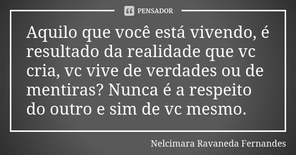 Aquilo que você está vivendo, é resultado da realidade que vc cria, vc vive de verdades ou de mentiras? Nunca é a respeito do outro e sim de vc mesmo.... Frase de nelcimara ravaneda fernandes.