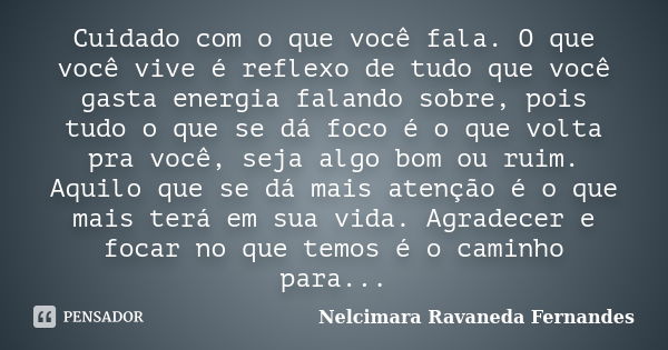 Cuidado com o que você fala. O que você vive é reflexo de tudo que você gasta energia falando sobre, pois tudo o que se dá foco é o que volta pra você, seja alg... Frase de Nelcimara Ravaneda Fernandes.