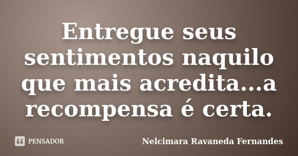 Entregue seus sentimentos naquilo que mais acredita...a recompensa é certa.... Frase de Nelcimara Ravaneda Fernandes.