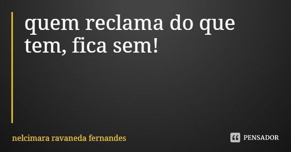 quem reclama do que tem, fica sem!... Frase de nelcimara ravaneda fernandes.