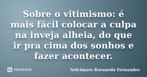 Sobre o vitimismo: é mais fácil colocar a culpa na inveja alheia, do que ir pra cima dos sonhos e fazer acontecer.... Frase de nelcimara ravaneda fernandes.