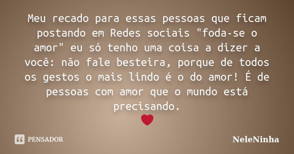 Meu recado para essas pessoas que ficam postando em Redes sociais "foda-se o amor" eu só tenho uma coisa a dizer a você: não fale besteira, porque de ... Frase de NeleNinha.