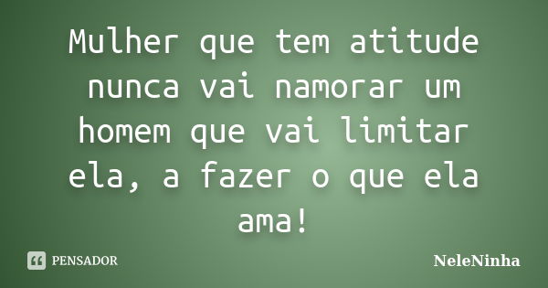 Mulher que tem atitude nunca vai namorar um homem que vai limitar ela, a fazer o que ela ama!... Frase de NeleNinha.