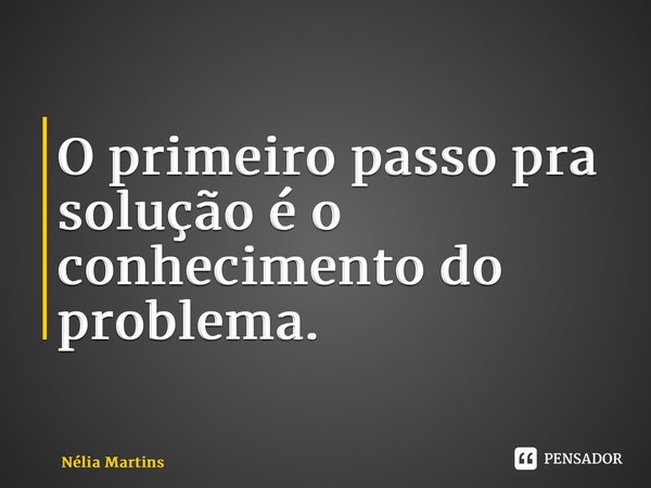⁠O primeiro passo pra solução é o conhecimento do problema.... Frase de Nélia Martins.