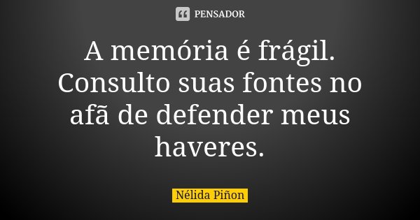 A memória é frágil. Consulto suas fontes no afã de defender meus haveres.... Frase de Nélida Piñon.
