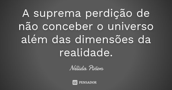 A suprema perdição de não conceber o universo além das dimensões da realidade.... Frase de Nélida Piñon.