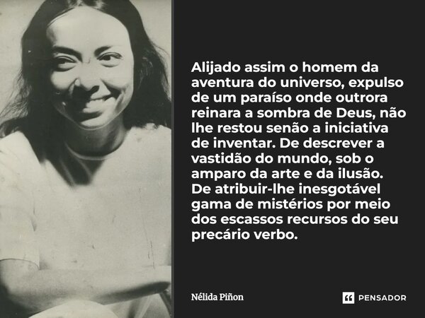 ⁠Alijado assim o homem da aventura do universo, expulso de um paraíso onde outrora reinara a sombra de Deus, não lhe restou senão a iniciativa de inventar. De d... Frase de Nélida Piñon.