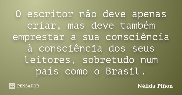 O escritor não deve apenas criar, mas deve também emprestar a sua consciência à consciência dos seus leitores, sobretudo num país como o Brasil.... Frase de Nélida Piñon.