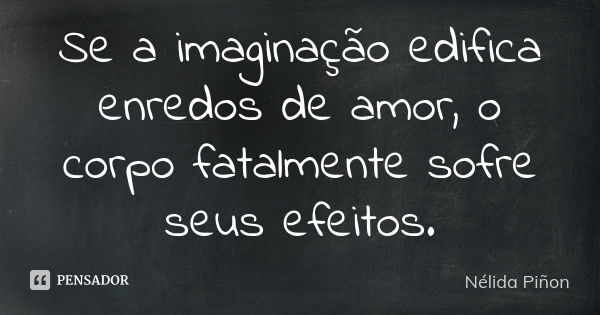 Se a imaginação edifica enredos de amor, o corpo fatalmente sofre seus efeitos.... Frase de Nélida Piñon.