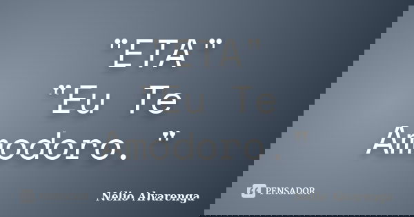 "ETA" "Eu Te Amodoro."... Frase de Nélio Alvarenga.