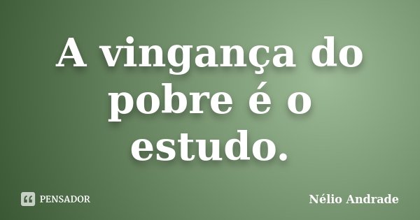 A vingança do pobre é o estudo.... Frase de Nélio Andrade.