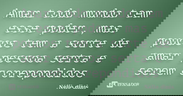 Amar todo mundo tem esse poder, mas poucos tem a sorte de amar pessoa serta e serem corepondidos... Frase de Nélio dinis.