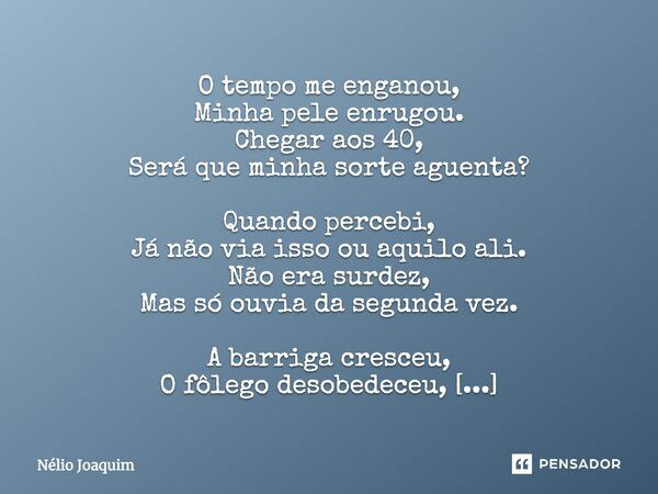 O tempo me enganou, Minha pele enrugou. Chegar aos 40, Será que minha sorte aguenta? Quando percebi, Já não via isso ou aquilo ali. Não era surdez, Mas só ouvia... Frase de Nélio Joaquim.