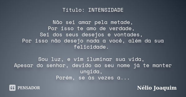 Título: INTENSIDADE Não sei amar pela metade, Por isso te amo de verdade, Sei dos seus desejos e vontades, Por isso não desejo nada a você, além da sua felicida... Frase de Nélio Joaquim.