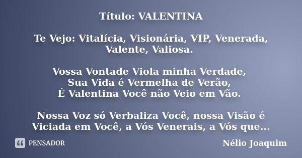 Título: VALENTINA Te Vejo: Vitalícia, Visionária, VIP, Venerada, Valente, Valiosa. Vossa Vontade Viola minha Verdade, Sua Vida é Vermelha de Verão, É Valentina ... Frase de Nélio Joaquim.