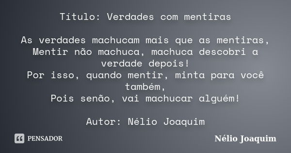 Título: Verdades com mentiras As verdades machucam mais que as mentiras, Mentir não machuca, machuca descobri a verdade depois! Por isso, quando mentir, minta p... Frase de Nélio Joaquim.