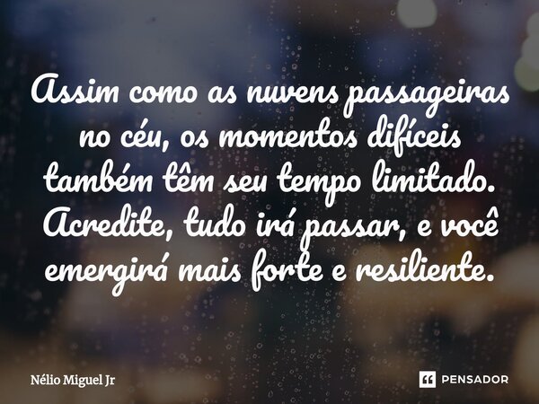 ⁠Assim como as nuvens passageiras no céu, os momentos difíceis também têm seu tempo limitado. Acredite, tudo irá passar, e você emergirá mais forte e resiliente... Frase de Nelio Miguel Jr.