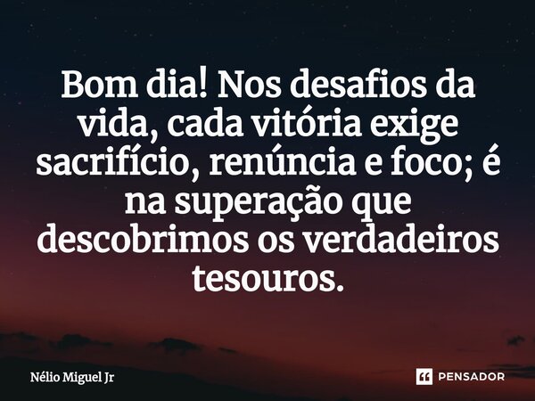 ⁠Bom dia! Nos desafios da vida, cada vitória exige sacrifício, renúncia e foco; é na superação que descobrimos os verdadeiros tesouros.... Frase de Nelio Miguel Jr.