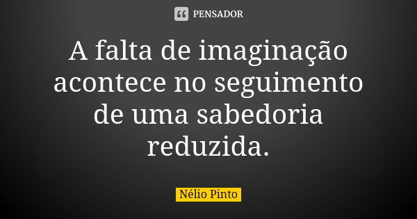 A falta de imaginação acontece no seguimento de uma sabedoria reduzida.... Frase de Nélio Pinto.