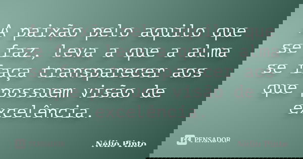 A paixão pelo aquilo que se faz, leva a que a alma se faça transparecer aos que possuem visão de excelência.... Frase de Nélio Pinto.