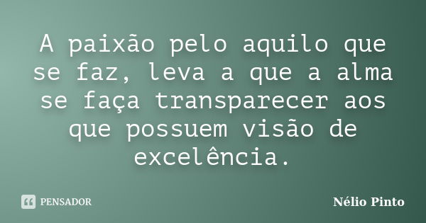 A paixão pelo aquilo que se faz, leva a que a alma se faça transparecer aos que possuem visão de excelência.... Frase de Nélio Pinto.