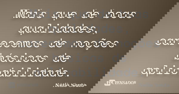Mais que de boas qualidades, carecemos de noções básicas de aplicabilidade.... Frase de Nelio Souto.