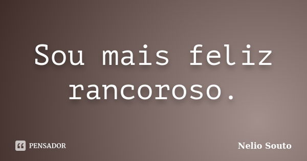 Sou mais feliz rancoroso.... Frase de Nelio Souto.