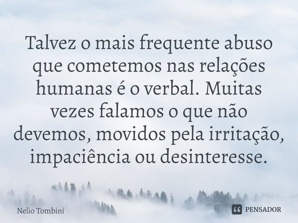 ⁠Talvez o mais frequente abuso que cometemos nas relações humanas é o verbal. Muitas vezes falamos o que não devemos, movidos pela irritação, impaciência ou des... Frase de Nelio Tombini.