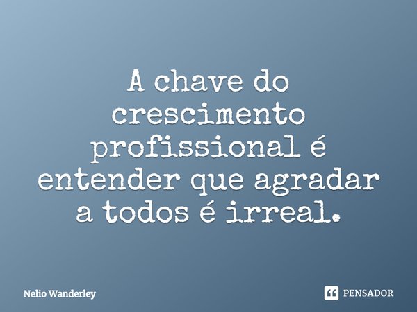 A chave do crescimento profissional é entender que agradar a todos é irreal.... Frase de Nélio Wanderley.