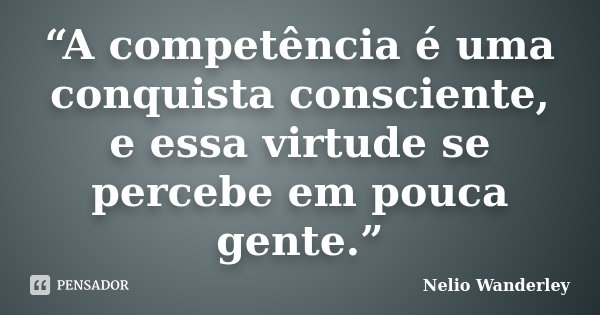 “A competência é uma conquista consciente, e essa virtude se percebe em pouca gente.”... Frase de Nélio Wanderley.