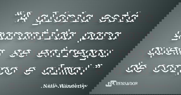 “A glória está garantida para quem se entregou de corpo e alma!”... Frase de Nélio Wanderley.