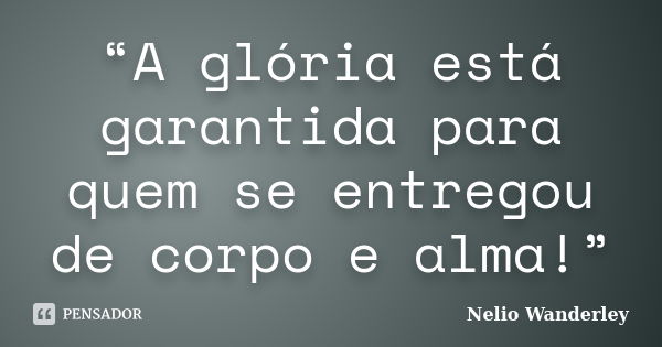 “A glória está garantida para quem se entregou de corpo e alma!”... Frase de Nélio Wanderley.