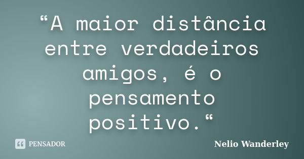 “A maior distância entre verdadeiros amigos, é o pensamento positivo.“... Frase de Nélio Wanderley.