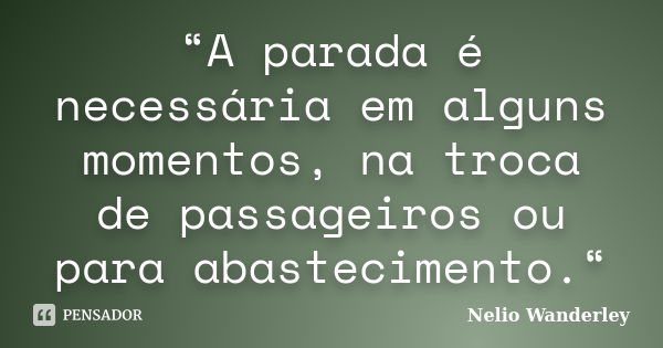 “A parada é necessária em alguns momentos, na troca de passageiros ou para abastecimento.“... Frase de Nélio Wanderley.