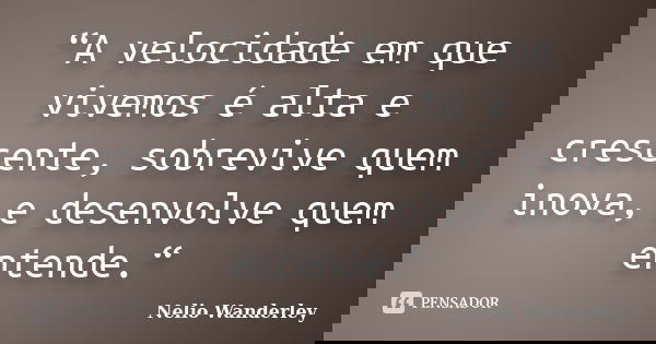 “A velocidade em que vivemos é alta e crescente, sobrevive quem inova, e desenvolve quem entende.“... Frase de Nélio Wanderley.