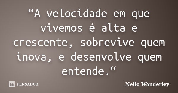 “A velocidade em que vivemos é alta e crescente, sobrevive quem inova, e desenvolve quem entende.“... Frase de Nélio Wanderley.