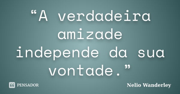 “A verdadeira amizade independe da sua vontade.”... Frase de Nélio Wanderley.