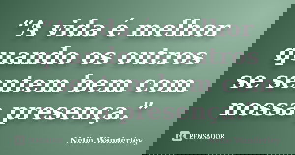 “A vida é melhor quando os outros se sentem bem com nossa presença.”... Frase de Nélio Wanderley.