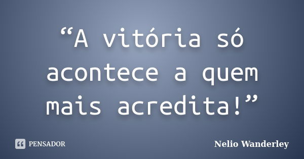 “A vitória só acontece a quem mais acredita!”... Frase de Nélio Wanderley.