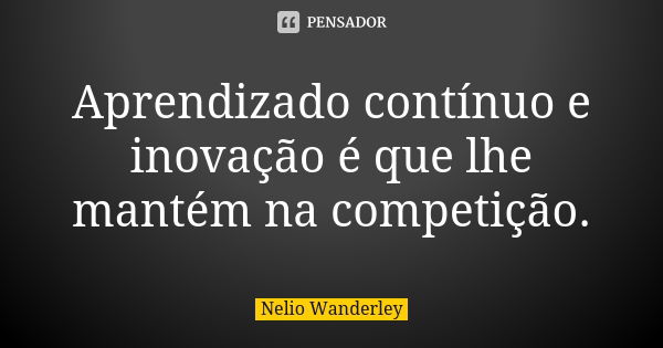 Aprendizado contínuo e inovação é que lhe mantém na competição.... Frase de Nélio Wanderley.