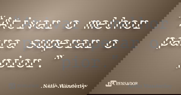 “Ativar o melhor para superar o pior.”... Frase de Nélio Wanderley.