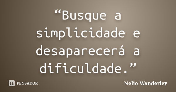 “Busque a simplicidade e desaparecerá a dificuldade.”... Frase de Nélio Wanderley.