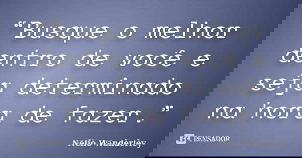 “Busque o melhor dentro de você e seja determinado na hora de fazer.”... Frase de Nélio Wanderley.